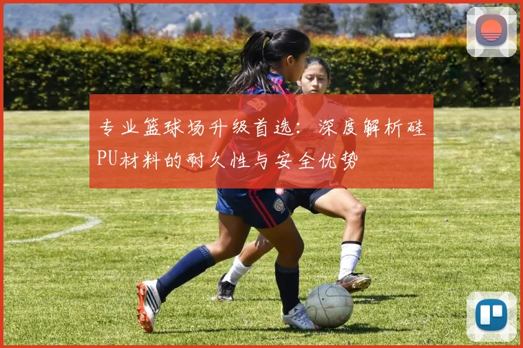 专业篮球场升级首选：深度解析硅PU材料的耐久性与安全优势