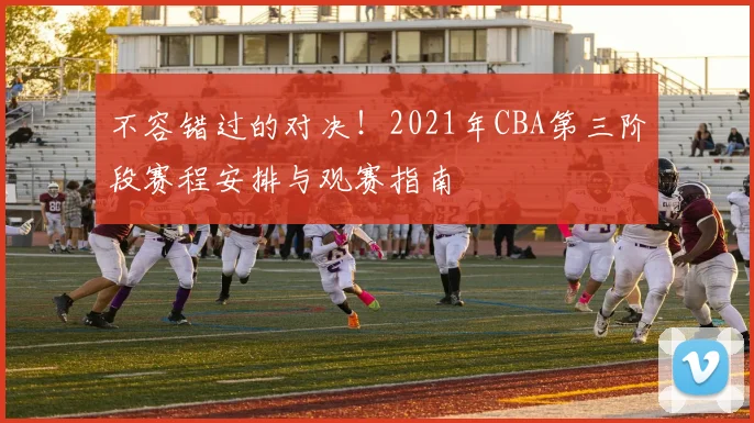 不容错过的对决！2021年CBA第三阶段赛程安排与观赛指南