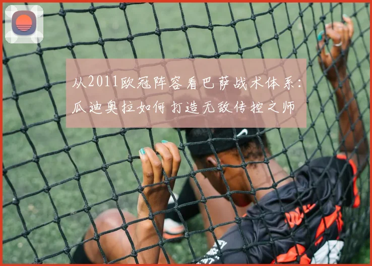 从2011欧冠阵容看巴萨战术体系：瓜迪奥拉如何打造无敌传控之师