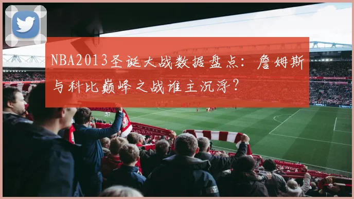 NBA2013圣诞大战数据盘点：詹姆斯与科比巅峰之战谁主沉浮？
