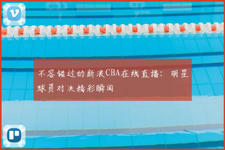 不容错过的新浪CBA在线直播:明星球员对决精彩瞬间
