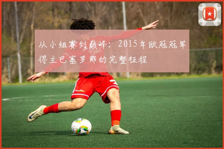 从小组赛到巅峰：2015年欧冠冠军得主巴塞罗那的完整征程