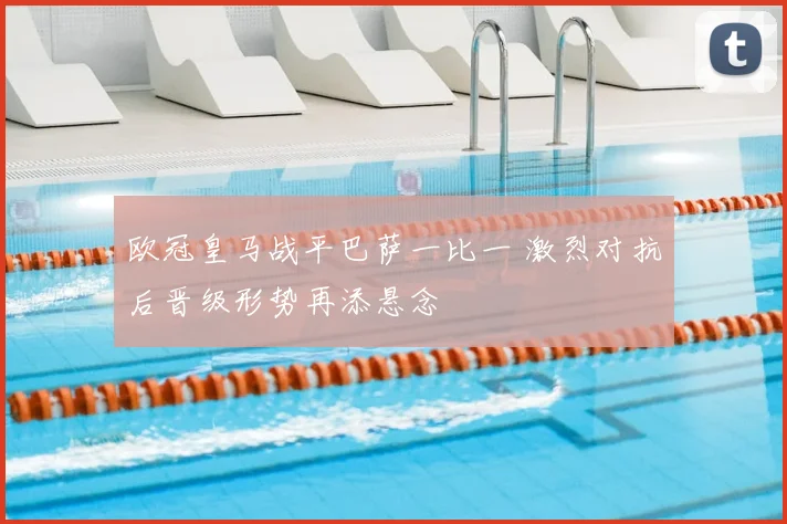 欧冠皇马战平巴萨一比一 激烈对抗后晋级形势再添悬念