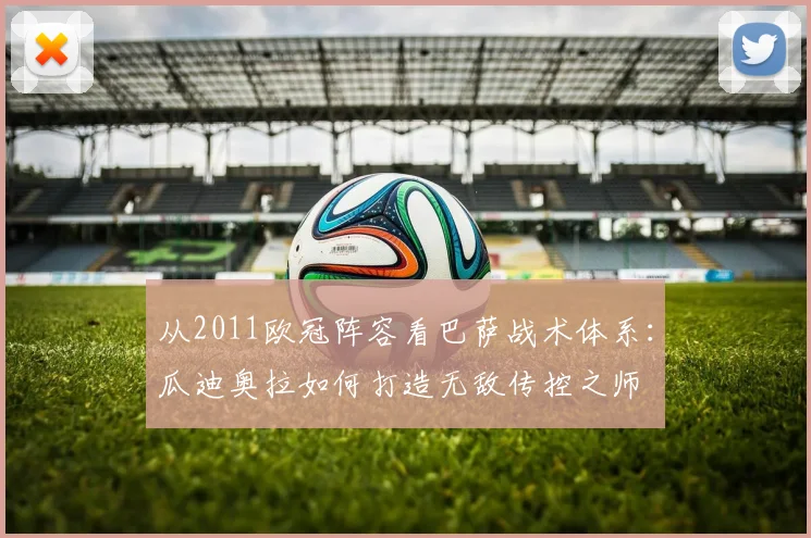 从2011欧冠阵容看巴萨战术体系：瓜迪奥拉如何打造无敌传控之师