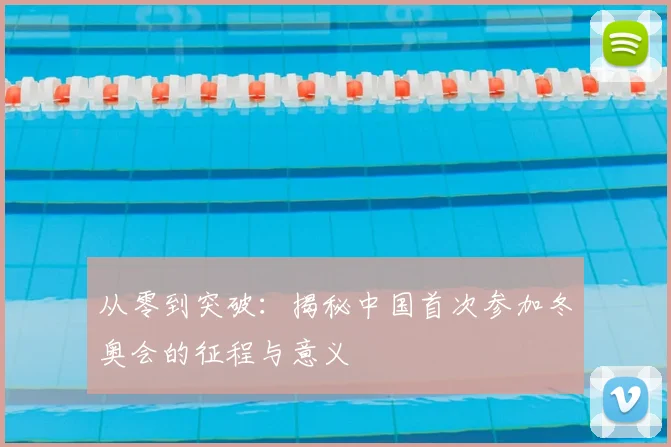 从零到突破：揭秘中国首次参加冬奥会的征程与意义