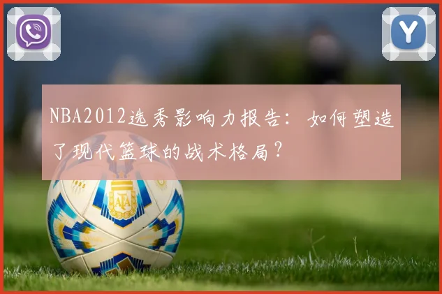 NBA2012选秀影响力报告：如何塑造了现代篮球的战术格局？