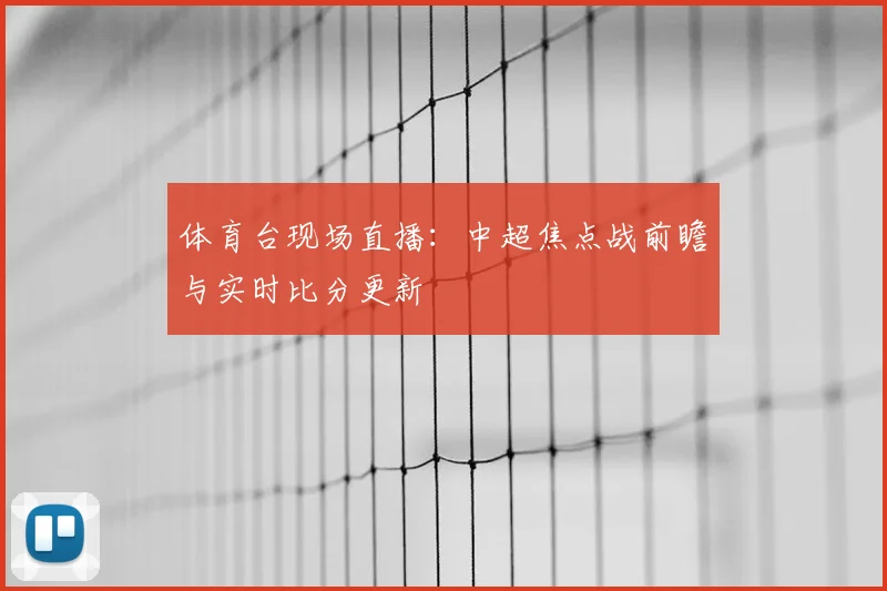 体育台现场直播:中超焦点战前瞻与实时比分更新