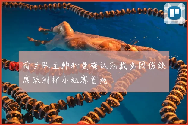 荷兰队主帅科曼确认范戴克因伤缺席欧洲杯小组赛首轮