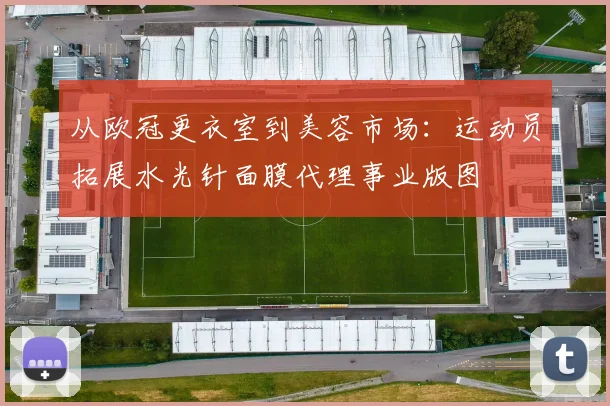 从欧冠更衣室到美容市场：运动员拓展水光针面膜代理事业版图
