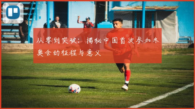 从零到突破：揭秘中国首次参加冬奥会的征程与意义