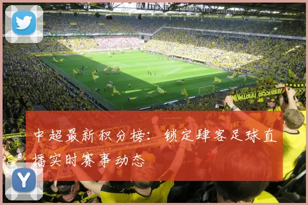 中超最新积分榜:锁定肆客足球直播实时赛事动态