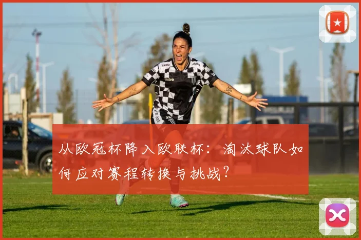 从欧冠杯降入欧联杯:淘汰球队如何应对赛程转换与挑战?