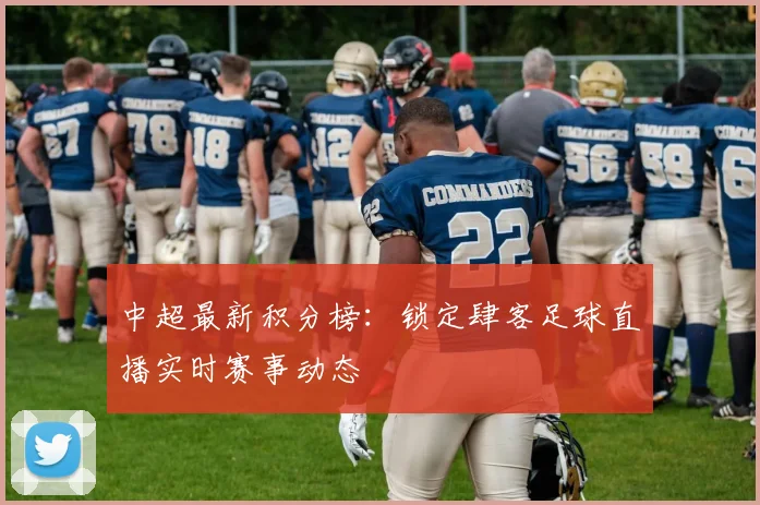 中超最新积分榜:锁定肆客足球直播实时赛事动态
